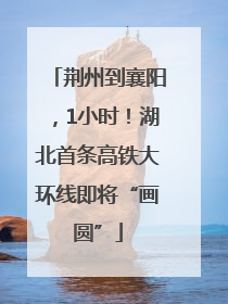 荆州到襄阳，1小时！湖北首条高铁大环线即将“画圆”