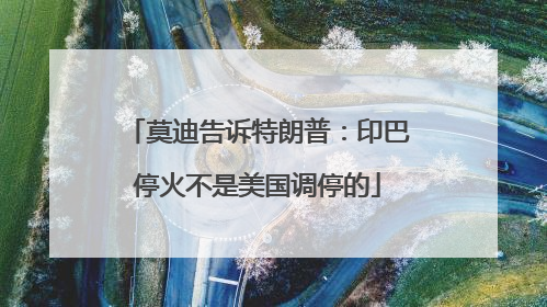 莫迪告诉特朗普：印巴停火不是美国调停的