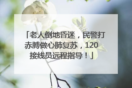 老人倒地昏迷，民警打赤膊做心肺复苏，120接线员远程指导！