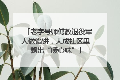 老字号师傅教退役军人做馅饼，大成社区里飘出“暖心味”