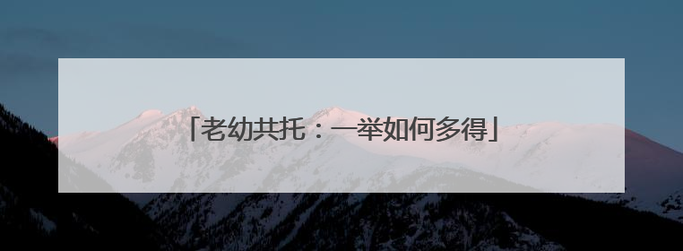 老幼共托：一举如何多得