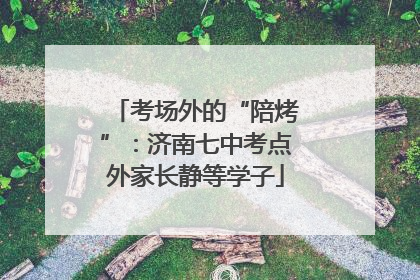 考场外的“陪烤”：济南七中考点外家长静等学子