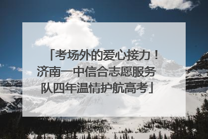 考场外的爱心接力！济南一中信合志愿服务队四年温情护航高考