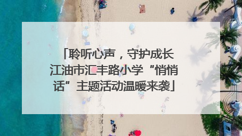 聆听心声，守护成长 江油市汇丰路小学“悄悄话”主题活动温暖来袭