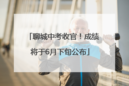 聊城中考收官！成绩将于6月下旬公布
