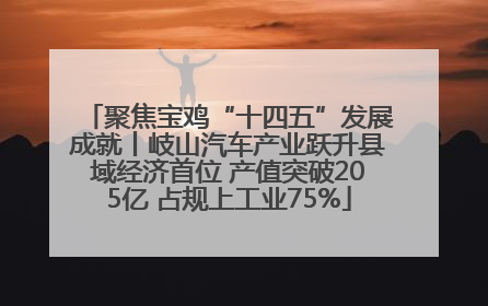 聚焦宝鸡“十四五”发展成就丨岐山汽车产业跃升县域经济首位 产值突破205亿 占规上工业75%