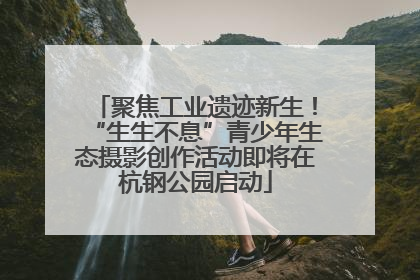 聚焦工业遗迹新生！“生生不息”青少年生态摄影创作活动即将在杭钢公园启动