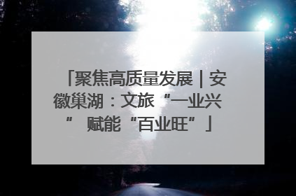 聚焦高质量发展｜安徽巢湖：文旅“一业兴” 赋能“百业旺”