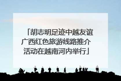胡志明足迹中越友谊广西红色旅游线路推介活动在越南河内举行