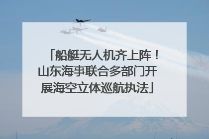 船艇无人机齐上阵！山东海事联合多部门开展海空立体巡航执法