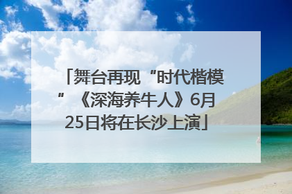 舞台再现“时代楷模”《深海养牛人》6月25日将在长沙上演