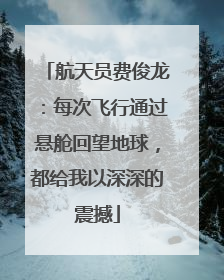 航天员费俊龙：每次飞行通过悬舱回望地球，都给我以深深的震撼