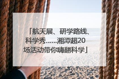航天展、研学路线、科学秀……湘潭超20场活动带你嗨翻科学