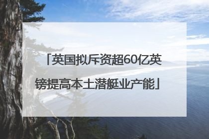 英国拟斥资超60亿英镑提高本土潜艇业产能