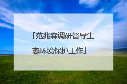 范兆森调研督导生态环境保护工作