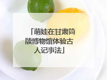 萌娃在甘肃简牍博物馆体验古人记事法