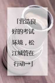 营造良好的考试环境，松江城管在行动→