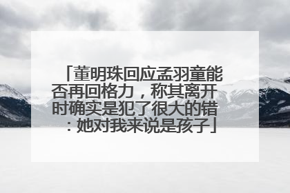 董明珠回应孟羽童能否再回格力，称其离开时确实是犯了很大的错：她对我来说是孩子