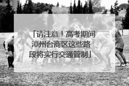请注意！高考期间 漳州台商区这些路段将实行交通管制