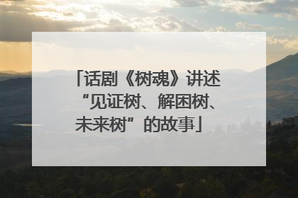 话剧《树魂》讲述“见证树、解困树、未来树”的故事