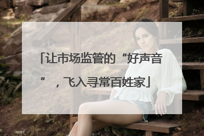 让市场监管的“好声音”，飞入寻常百姓家
