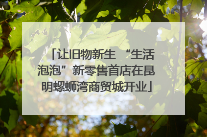 让旧物新生 “生活泡泡”新零售首店在昆明螺蛳湾商贸城开业
