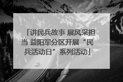 讲民兵故事 展风采担当 益阳军分区开展“民兵活动日”系列活动