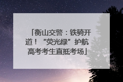 衡山交警：铁骑开道！“荧光绿”护航高考考生直抵考场