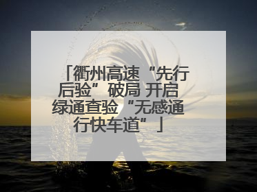 衢州高速“先行后验”破局 开启绿通查验“无感通行快车道”