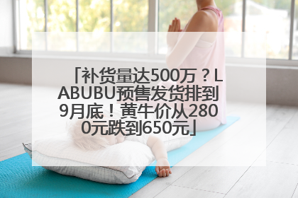 补货量达500万？LABUBU预售发货排到9月底！黄牛价从2800元跌到650元