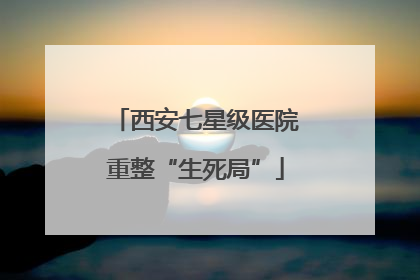 西安七星级医院重整“生死局”