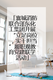 襄城消防联合泽东化工集团开展“立足岗位，实干担当”履职观教育党建联学活动