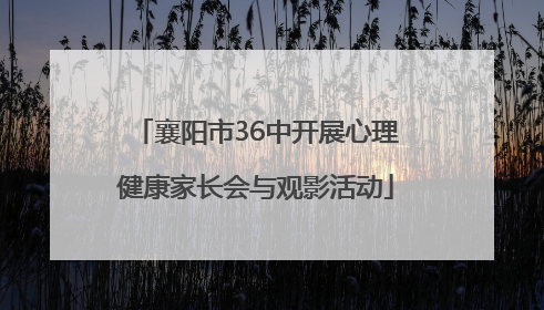 襄阳市36中开展心理健康家长会与观影活动