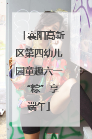 襄阳高新区第四幼儿园童趣六一 “粽”享端午