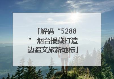 解码“5288” 烟台援藏打造边疆文旅新地标