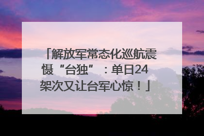 解放军常态化巡航震慑“台独”：单日24架次又让台军心惊！