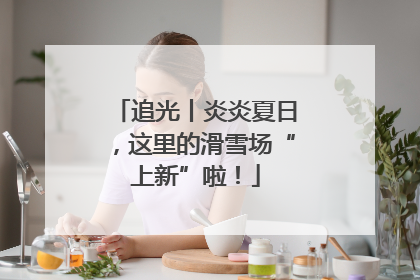 追光丨炎炎夏日，这里的滑雪场“上新”啦！