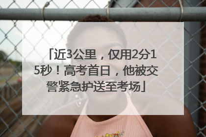 近3公里，仅用2分15秒！高考首日，他被交警紧急护送至考场