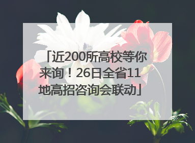 近200所高校等你来询！26日全省11地高招咨询会联动
