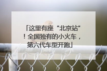 这里有座“北京站”！全国独有的小火车，第六代车型开跑