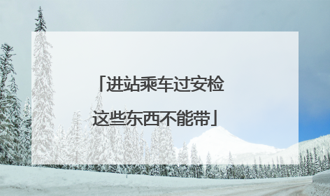 进站乘车过安检 这些东西不能带