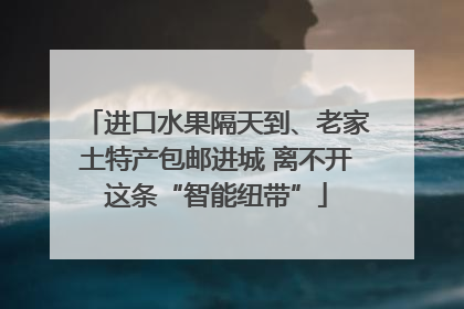 进口水果隔天到、老家土特产包邮进城 离不开这条“智能纽带”