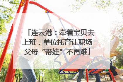 连云港：牵着宝贝去上班，单位托育让职场父母“带娃”不再难