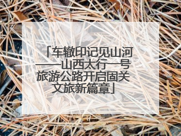 车辙印记见山河——山西太行一号旅游公路开启固关文旅新篇章