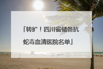 转扩！四川省储备抗蛇毒血清医院名单