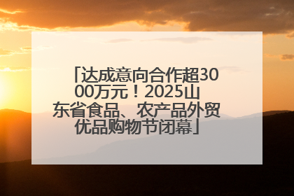 达成意向合作超3000万元！2025山东省食品、农产品外贸优品购物节闭幕