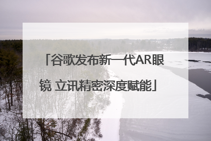 谷歌发布新一代AR眼镜 立讯精密深度赋能