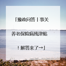 豫政问答丨事关养老保险病残津贴！解答来了→
