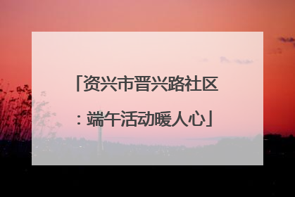 资兴市晋兴路社区：端午活动暖人心