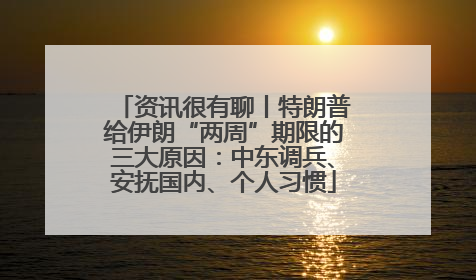 资讯很有聊丨特朗普给伊朗“两周”期限的三大原因：中东调兵、安抚国内、个人习惯